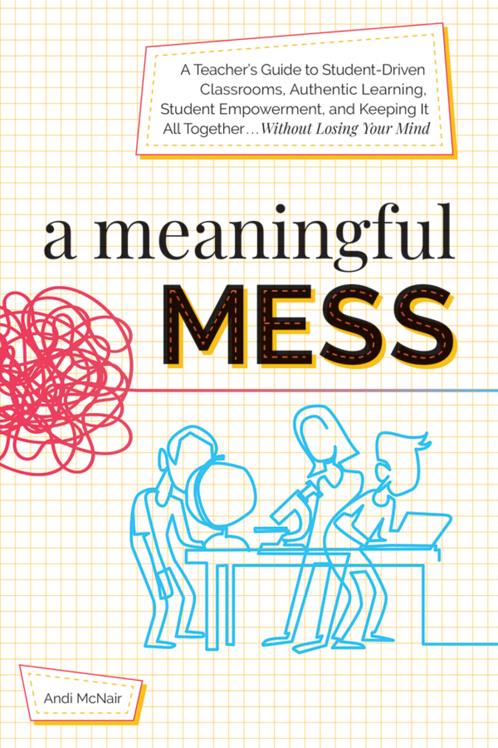 A Meaningful Mess A Teacher's Guide to Student-Driven Classrooms, Authentic Learning, Student Empowerment, and Keeping It All Together Without Losing Your Mind - (PDF/EPUB Version)