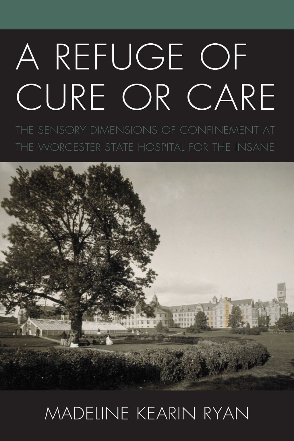 A Refuge of Cure or Care The Sensory Dimensions of Confinement at the Worcester State Hospital for the Insane - (PDF/EPUB Version)