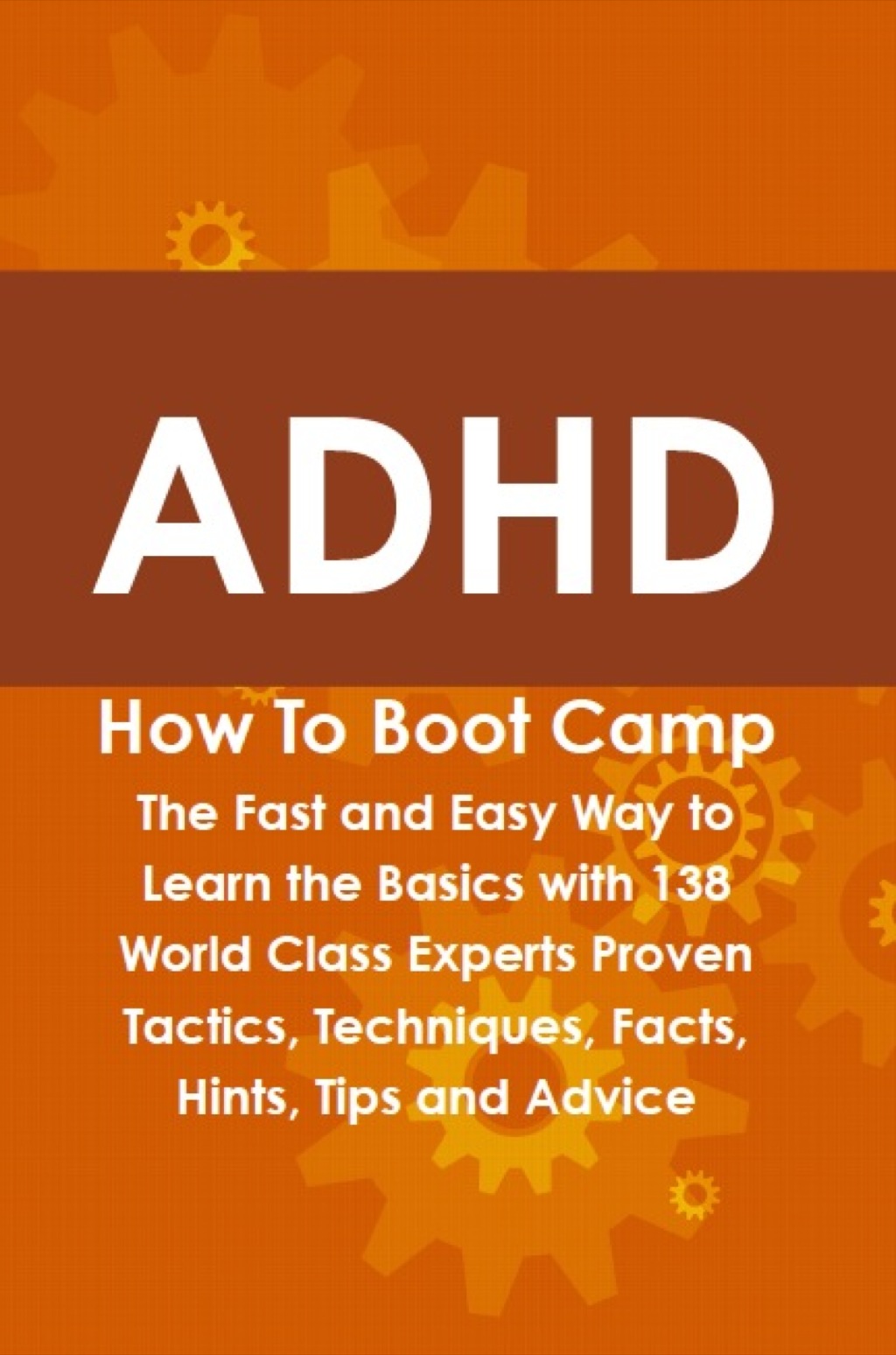 ADHD How To Boot Camp: The Fast and Easy Way to Learn the Basics with 138 World Class Experts Proven Tactics, Techniques, Facts, Hints, Tips and Advice - (PDF/EPUB Version)