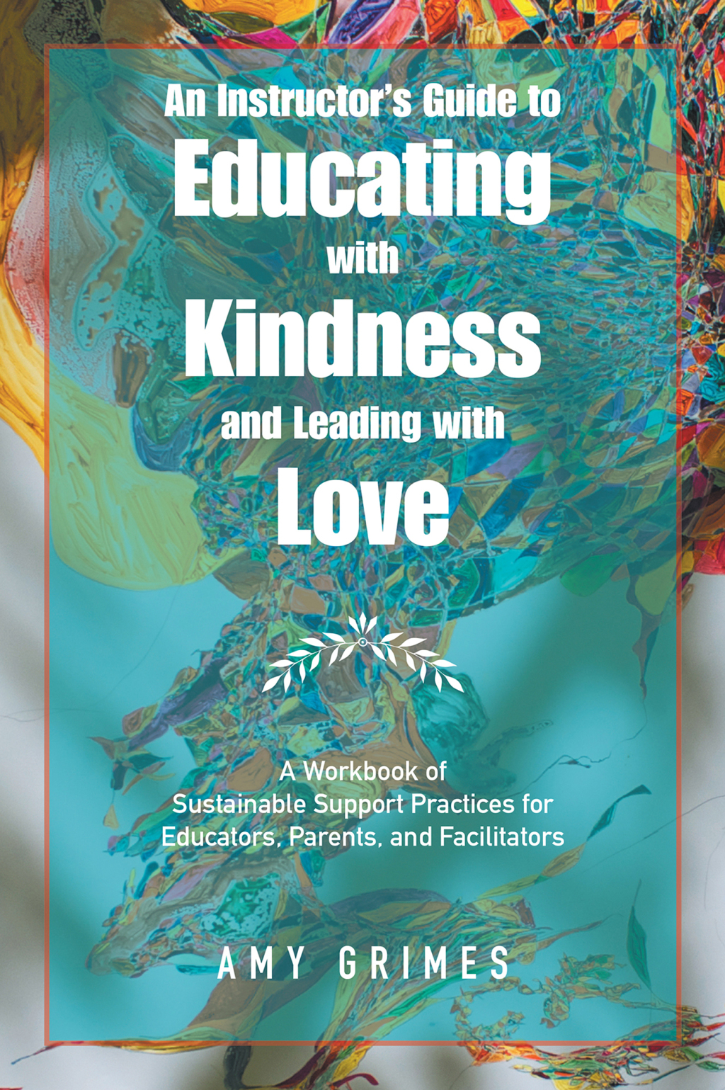 An Instructorâ€™s Guide to Educating with Kindness and Leading with Love A Workbook of Sustainable Support Practices for Educators, Parents, and Facilitators - (PDF/EPUB Version)