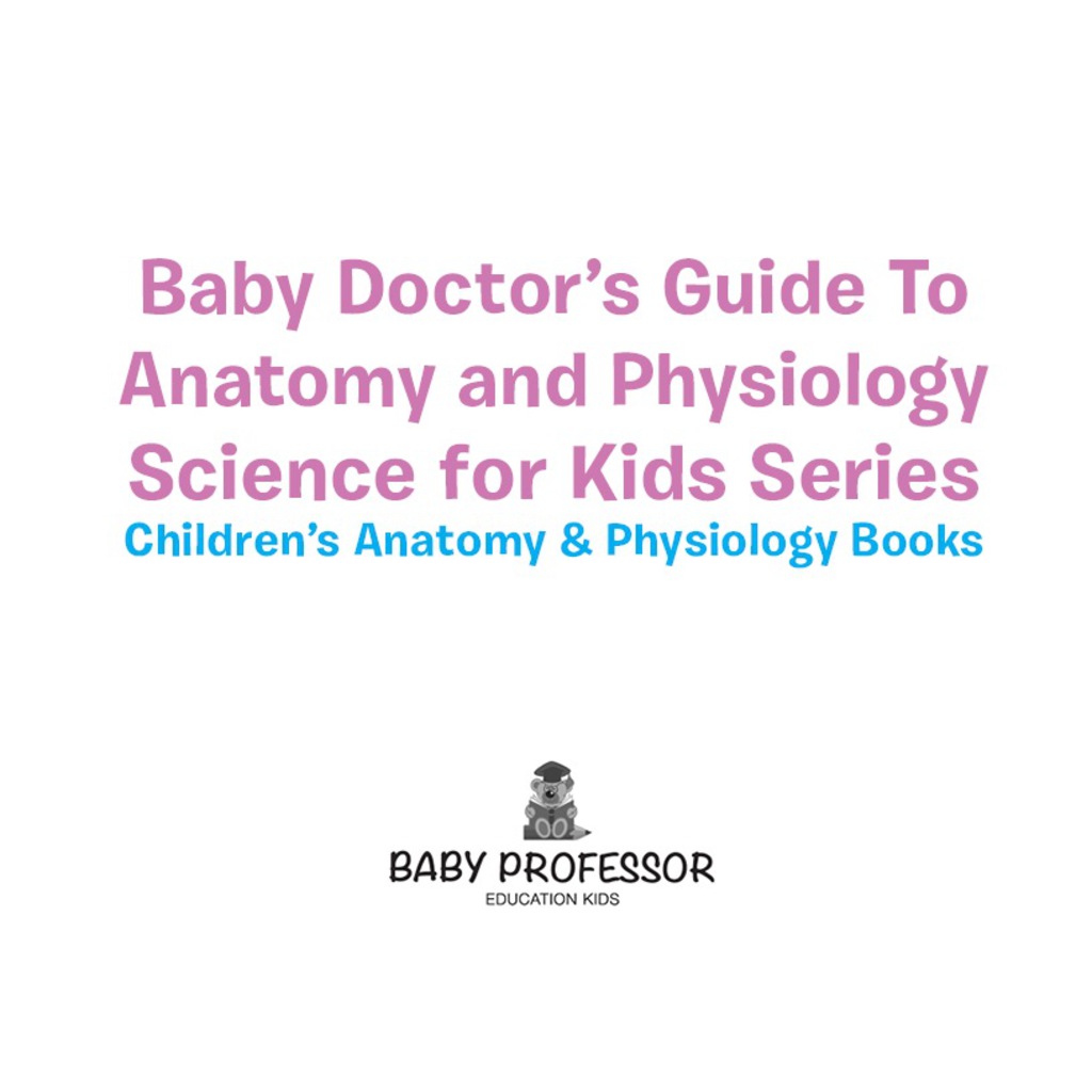 Baby Doctor's Guide To Anatomy and Physiology: Science for Kids Series - Children's Anatomy & Physiology Books - (PDF/EPUB Version)
