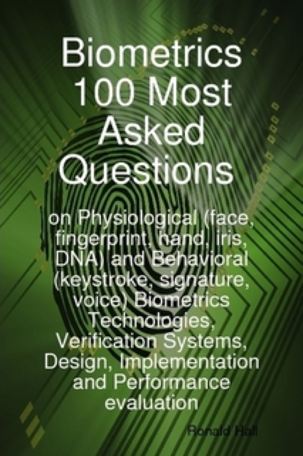Biometrics 100 Most asked Questions on Physiological (face, fingerprint, hand, iris, DNA) and Behavioral (keystroke, signature, voice) Biometrics Technologies, Verification Systems, Design, Implementation and Performance evaluation - (PDF/EPUB Version)