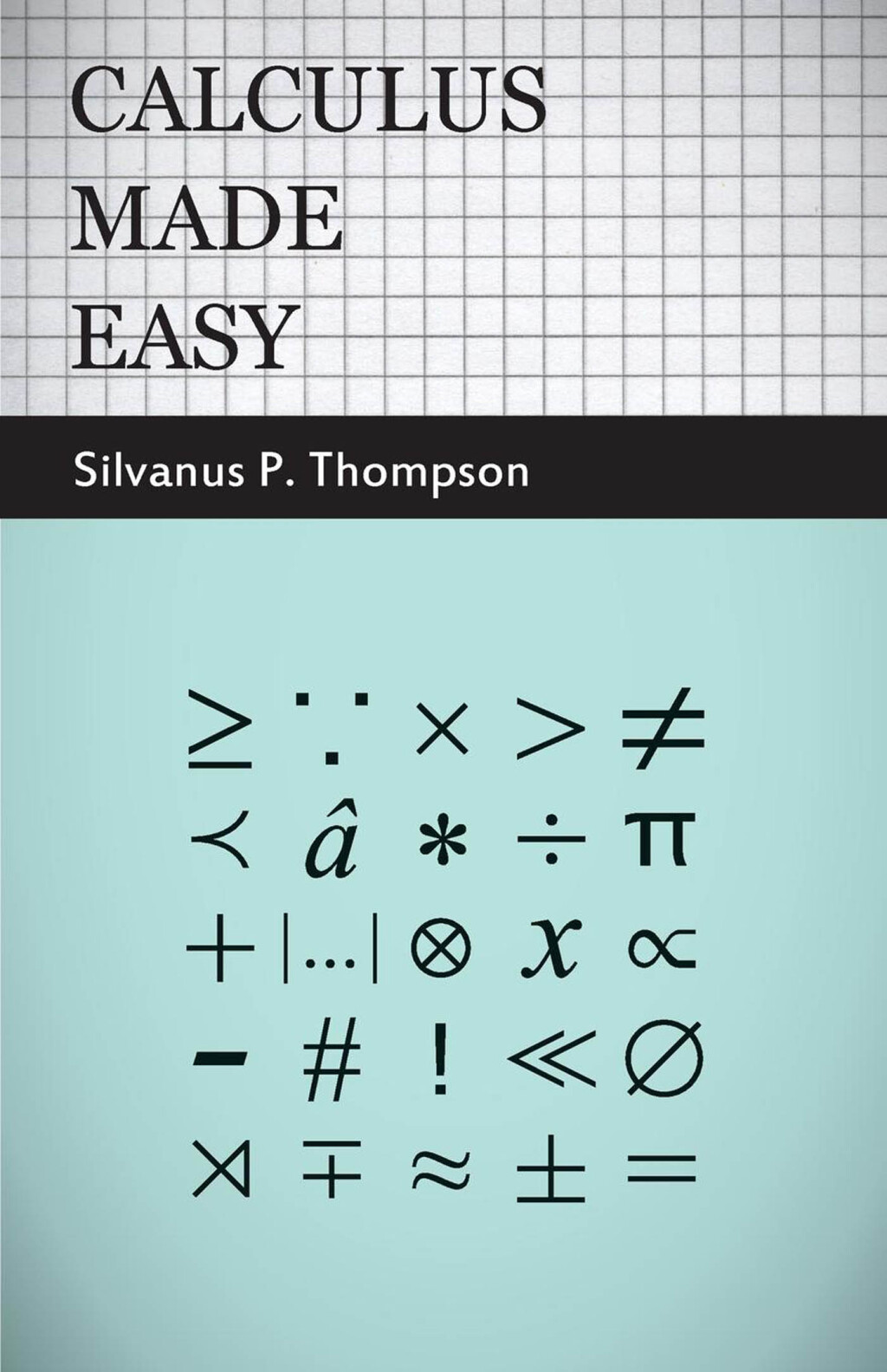 Calculus Made Easy Being a Very-Simplest Introduction to Those Beautiful Methods of Reckoning Which are Generally Called by the Terrifying Names of the Differential Calculus and the Integral Calculus - (PDF/EPUB Version)