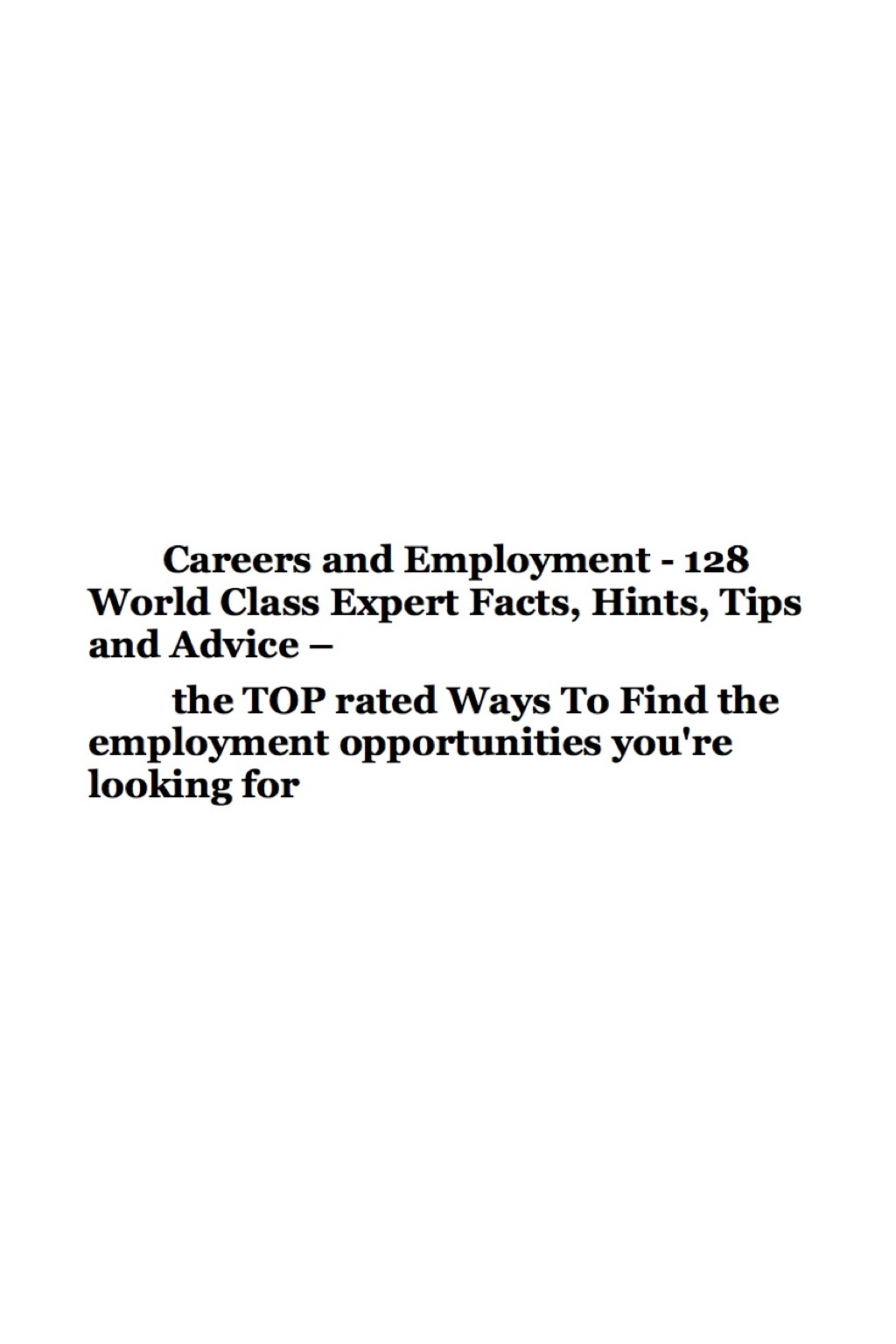 Careers and Employment - 128 World Class Expert Facts, Hints, Tips and Advice - the TOP rated Ways To Find the employment opportunities you're looking for - (PDF/EPUB Version)