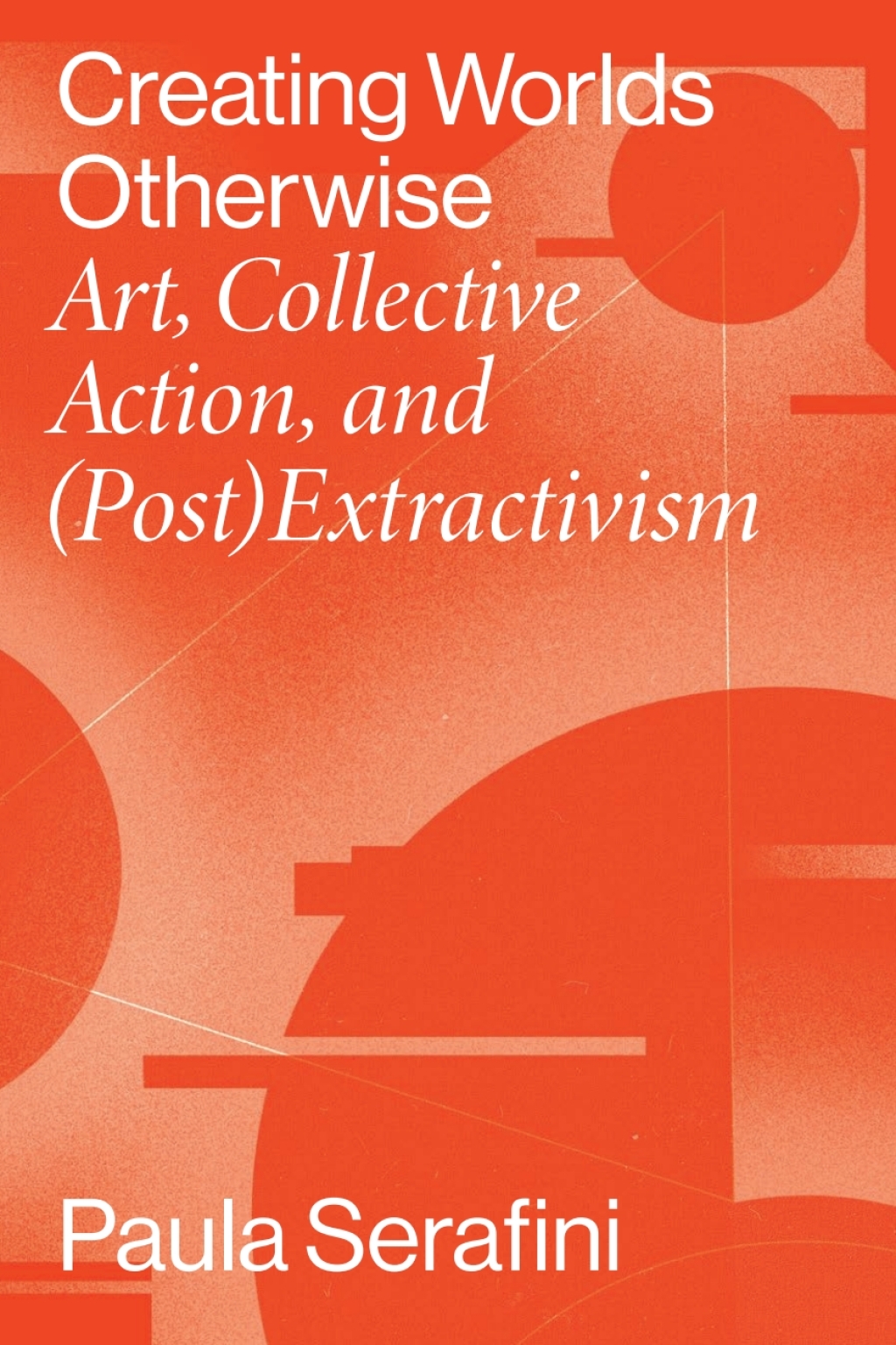 Creating Worlds Otherwise Art, Collective Action, and (Post)Extractivism - (PDF/EPUB Version)