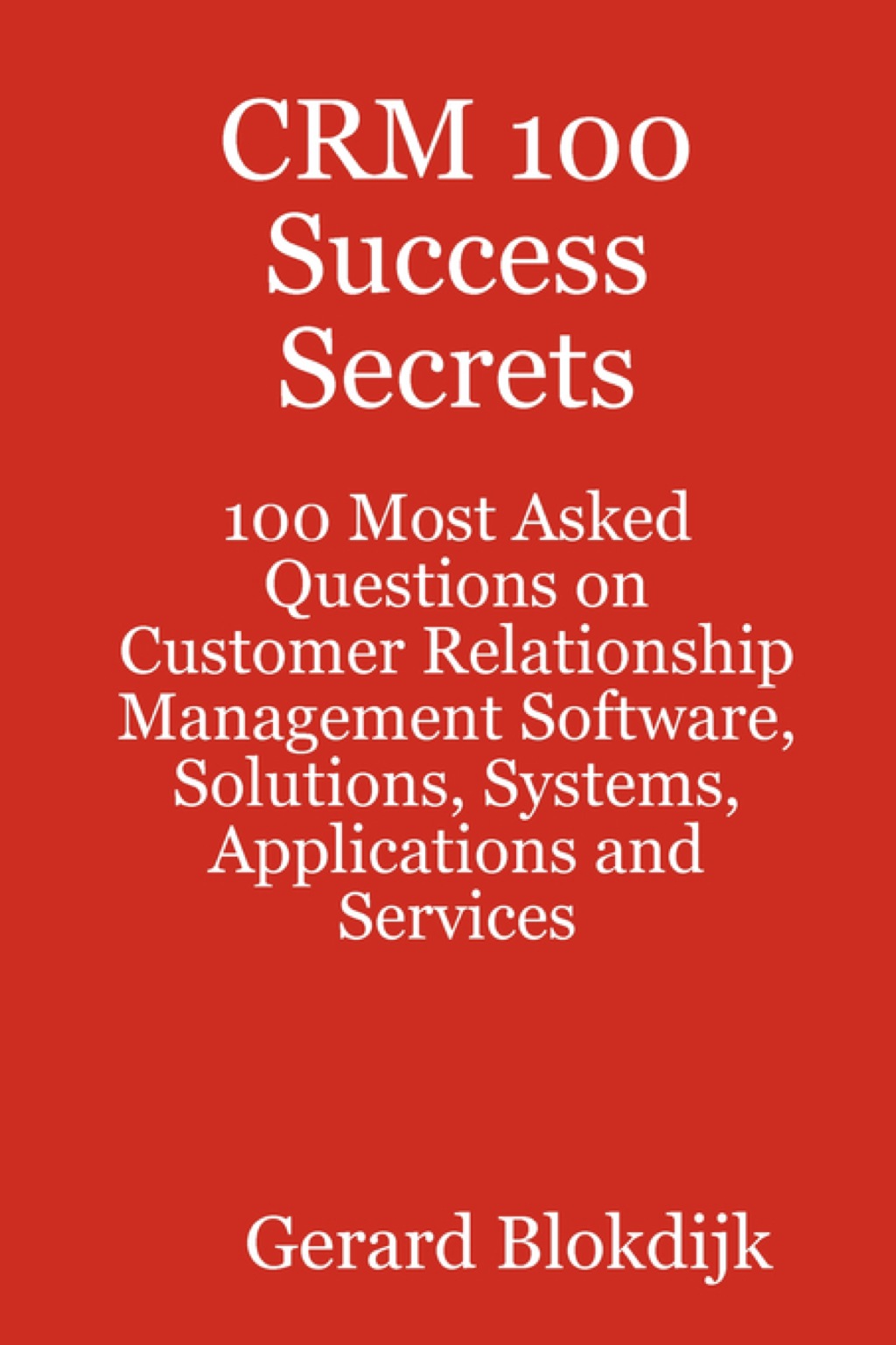 CRM 100 Success Secrets - 100 Most Asked Questions on Customer Relationship Management Software, Solutions, Systems, Applications and Services - (PDF/EPUB Version)