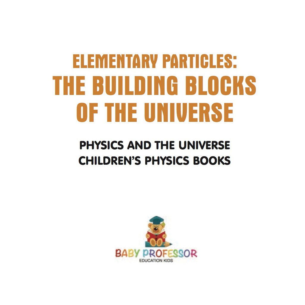 Elementary Particles : The Building Blocks of the Universe - Physics and the Universe | Children's Physics Books - (PDF/EPUB Version)
