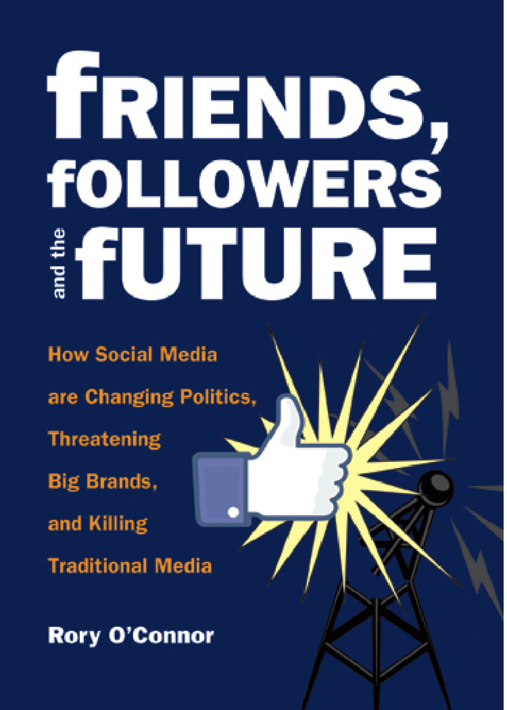 Friends, Followers and the Future How Social Media are Changing Politics, Threatening Big Brands, and Killing Traditional Media - (PDF/EPUB Version)