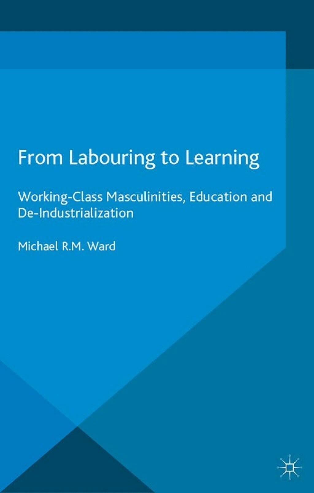 From Labouring to Learning Working-Class Masculinities, Education and De-Industrialization - (PDF/EPUB Version)