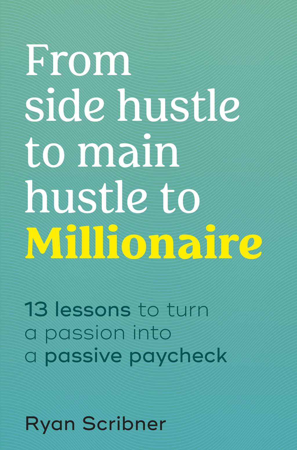 From Side Hustle to Main Hustle to Millionaire 13 Lessons to Turn Your Passion Into a Passive Paycheck - (PDF/EPUB Version)