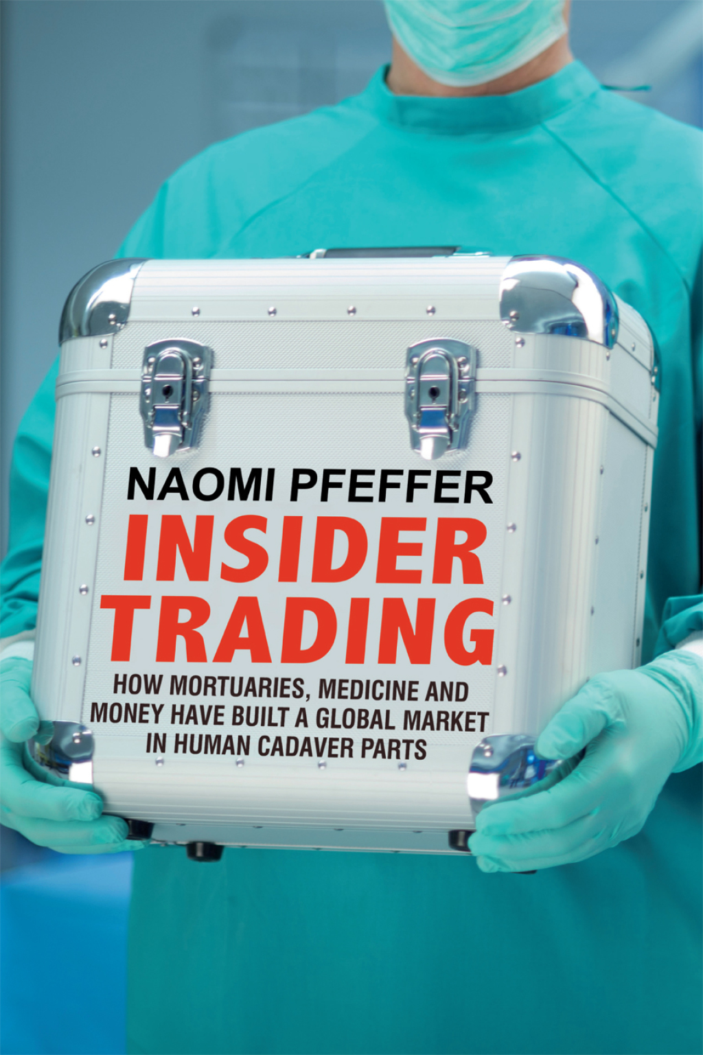 Insider Trading How Mortuaries, Medicine and Money Have Built a Global Market in Human Cadaver Parts - (PDF/EPUB Version)
