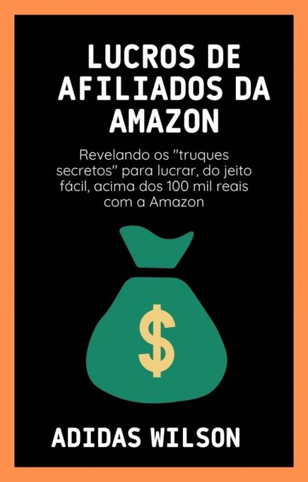 Lucros de Afiliados da Amazon Revelando os "truques secretos" para lucrar, do jeito fÃ¡cil, acima dos 100 mil reais com a Amazon - (PDF/EPUB Version)