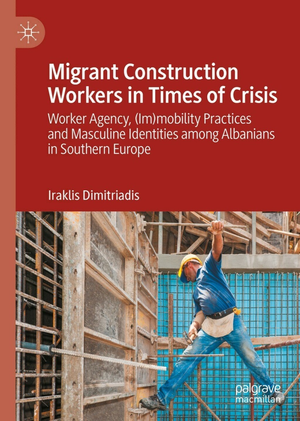 Migrant Construction Workers in Times of Crisis Worker Agency, (Im)mobility Practices and Masculine Identities among Albanians in Southern Europe  â€“ PDF/EPUB Version Downloadable