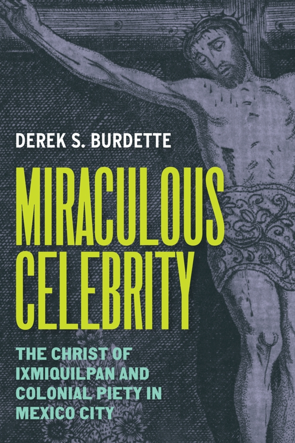 Miraculous Celebrity The Christ of Ixmiquilpan and Colonial Piety in Mexico City  â€“ PDF/EPUB Version Downloadable