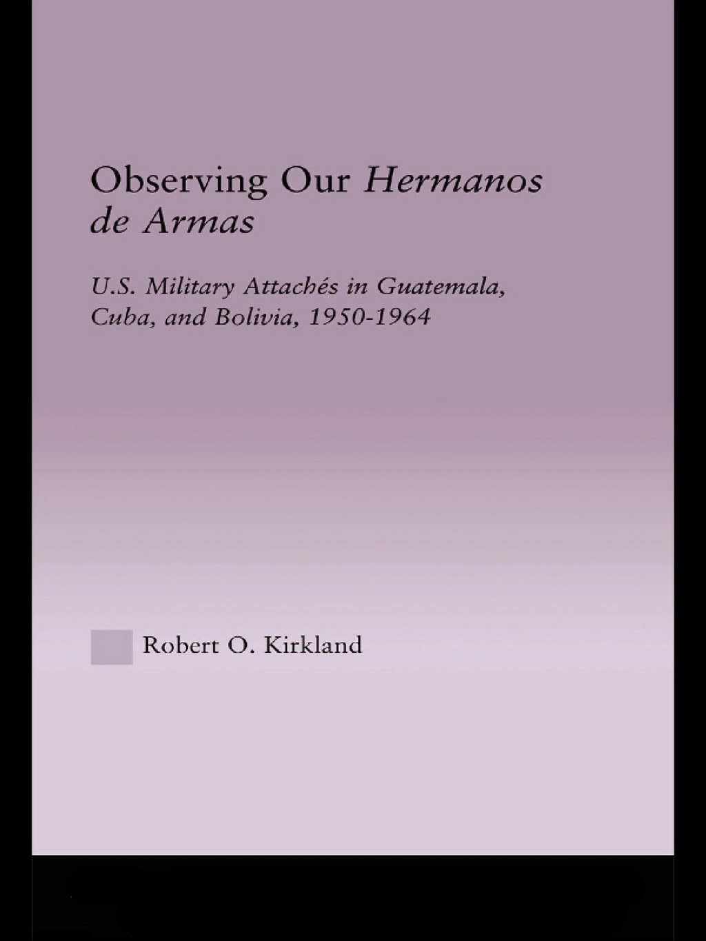 Observing our Hermanos de Armas U.S. Military Attaches in Guatemala, Cuba and Bolivia, 1950-1964 1st Edition â€“ PDF/EPUB Version Downloadable