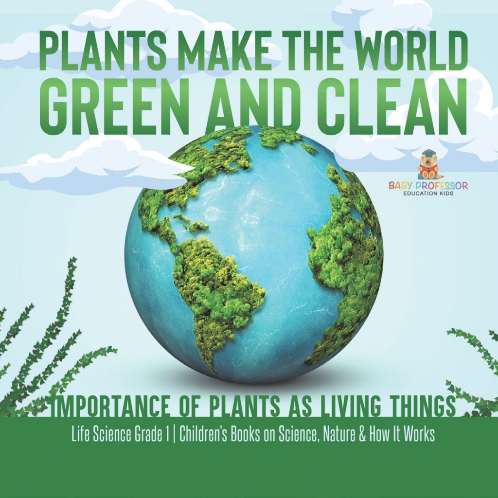Plants Make the World Green and Clean | Importance of Plants as Living Things | Life Science Grade 1| Childrenâ€™s Books on Science, Nature & How It Works - (PDF/EPUB Version)