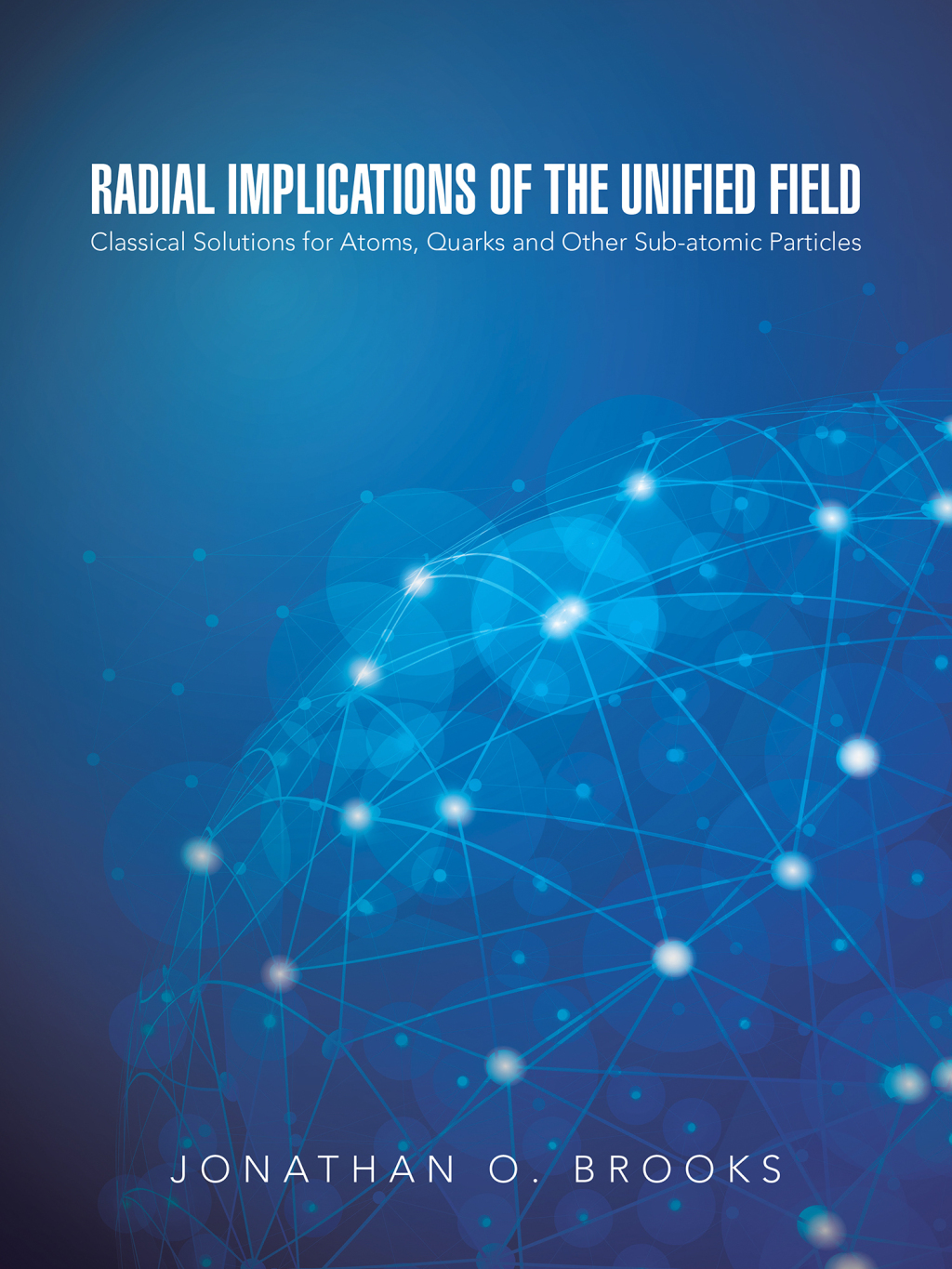Radial Implications of the Unified Field Classical Solutions for Atoms, Quarks and Other Sub-Atomic Particles - (PDF/EPUB Version)