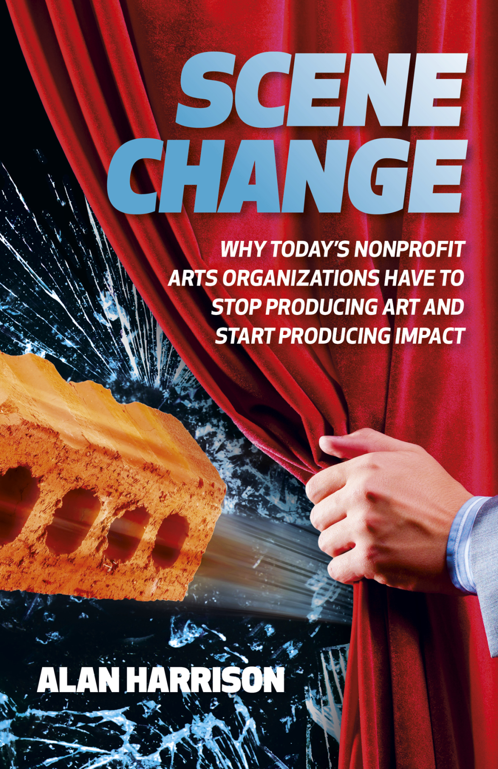 Scene Change Why Todayâ€™s Nonprofit Arts Organizations Have to Stop Producing Art and Start Producing Impact - (PDF/EPUB Version)
