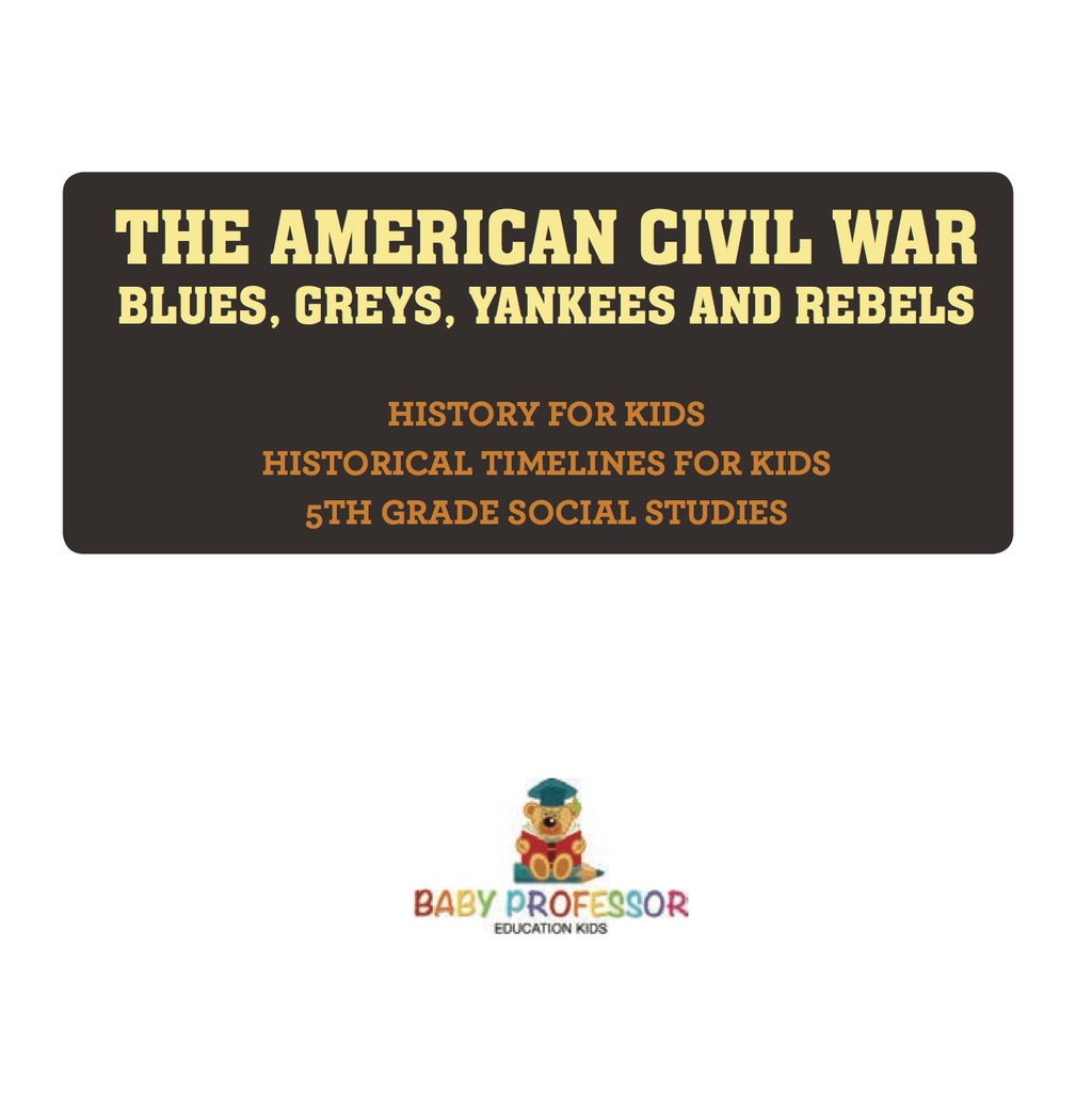 The American Civil War - Blues, Greys, Yankees and Rebels. - History for Kids | Historical Timelines for Kids | 5th Grade Social Studies - (PDF/EPUB Version)
