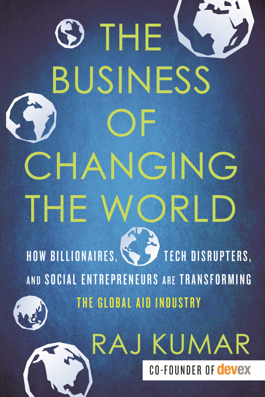 The Business of Changing the World How Billionaires, Tech Disrupters, and Social Entrepreneurs Are Transforming the Global Aid Industry - (PDF/EPUB Version)