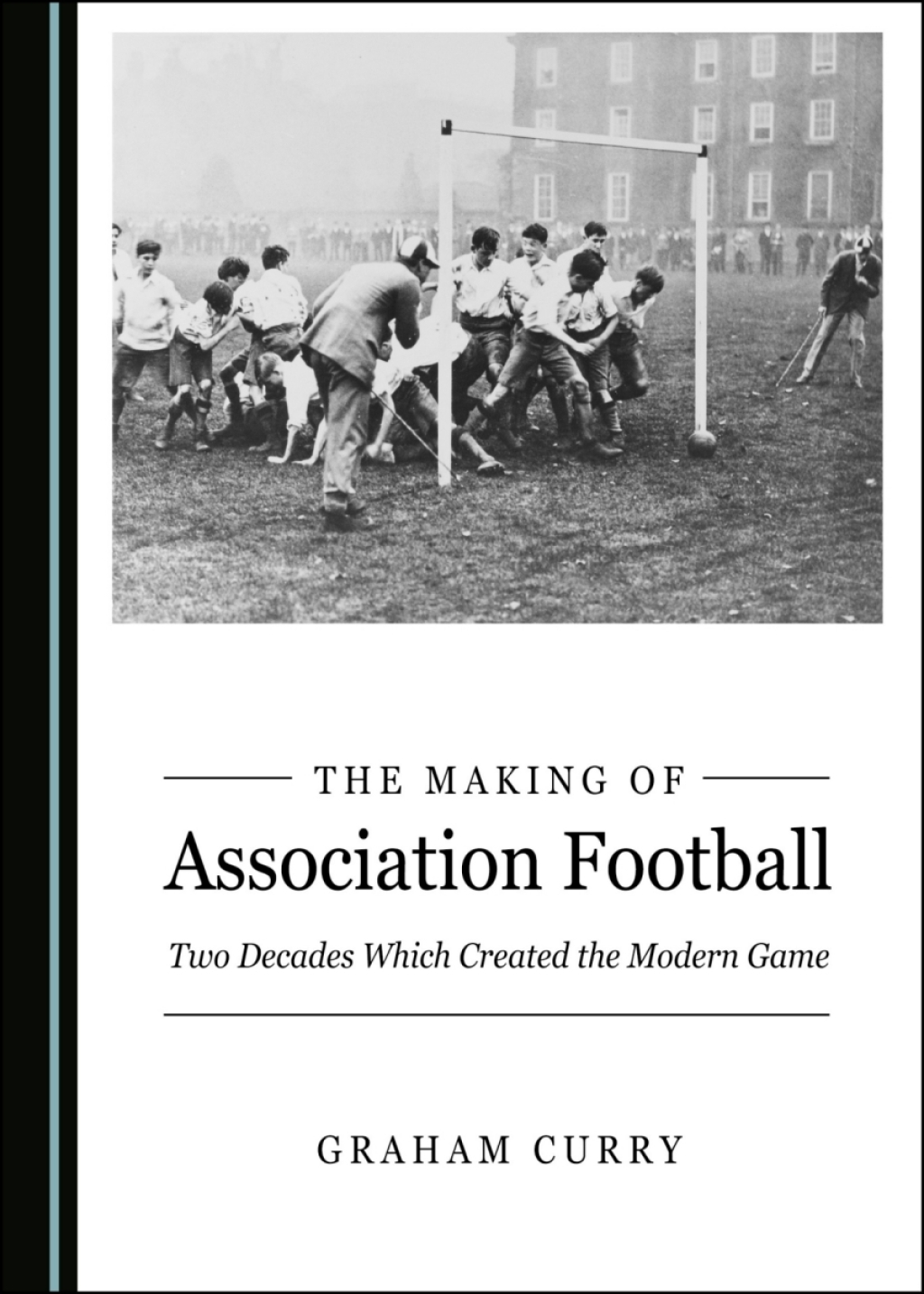The Making of Association Football Two Decades Which Created the Modern ...
