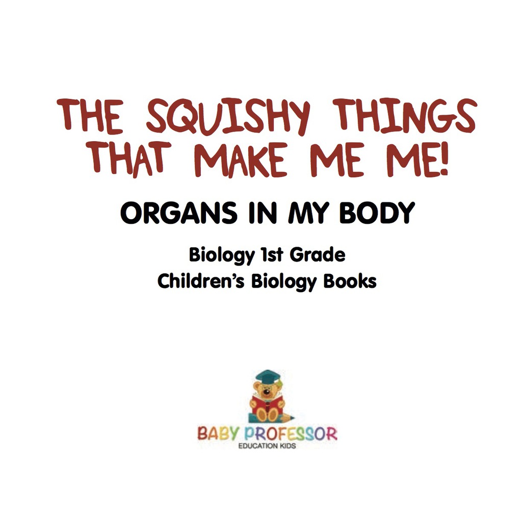 The Squishy Things That Make Me Me! Organs in My Body - Biology 1st Grade | Children's Biology Books - (PDF/EPUB Version)