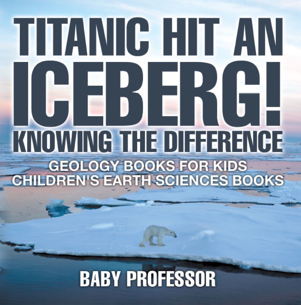 Titanic Hit An Iceberg! Icebergs vs. Glaciers - Knowing the Difference - Geology Books for Kids | Children's Earth Sciences Books - (PDF/EPUB Version)