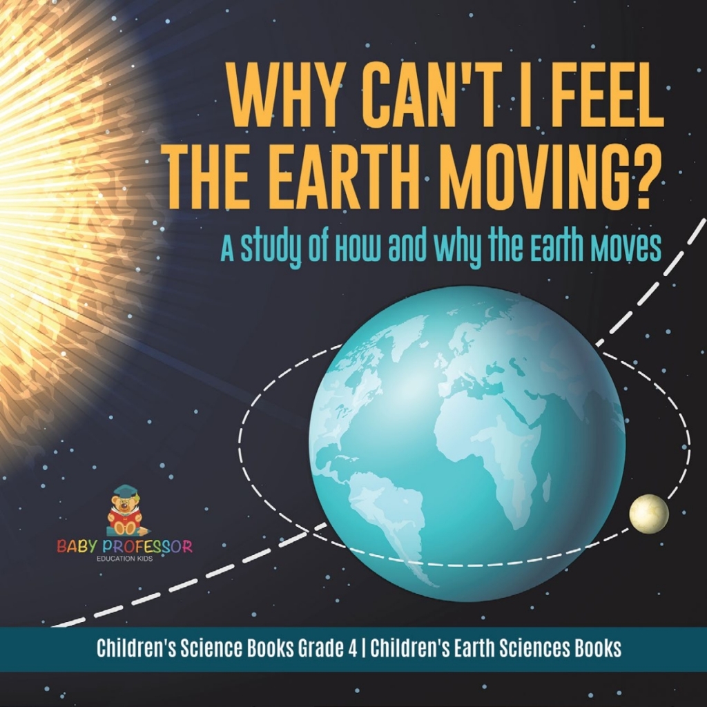 Why Can't I Feel the Earth Moving? : A Study of How and Why the Earth Moves | Children's Science Books Grade 4 | Children's Earth Sciences Books - (PDF/EPUB Version)