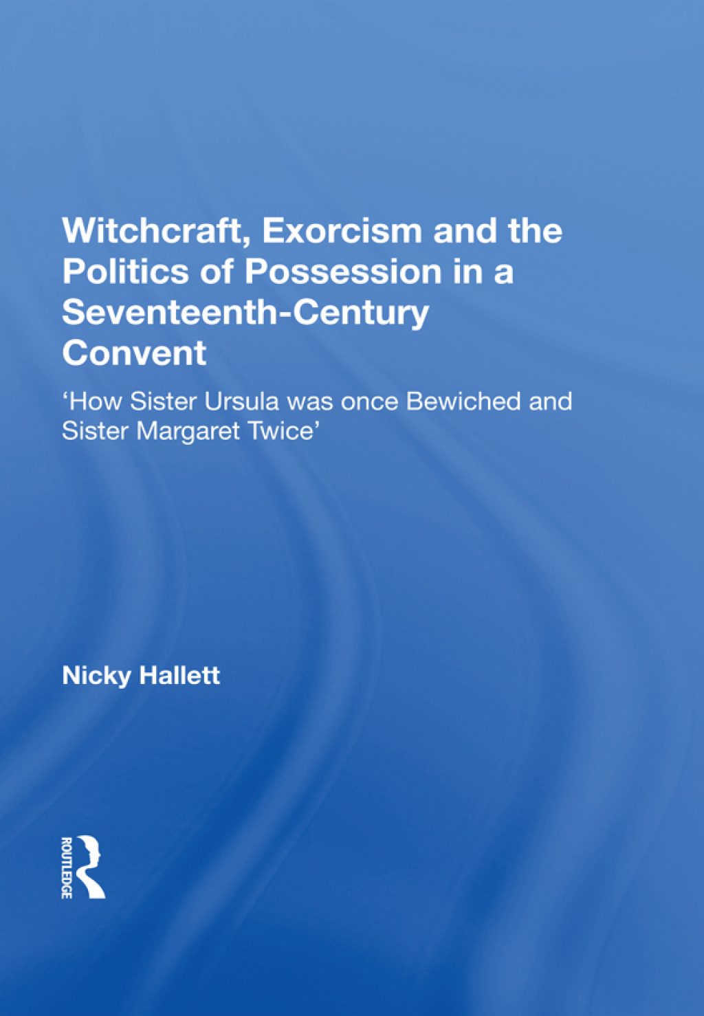Witchcraft, Exorcism and the Politics of Possession in a Seventeenth-Century Convent 'How Sister Ursula was once Bewiched and Sister Margaret Twice' 1st Edition â€“ PDF/EPUB Version Downloadable