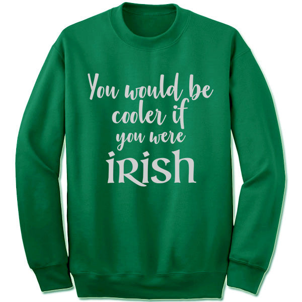 You would Be Cooler IF You Were Irish Sweatshirt